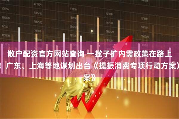 散戶配資官方網(wǎng)站查詢 一攬子擴(kuò)內(nèi)需政策在路上！廣東、上海等地謀劃出臺(tái)《提振消費(fèi)專項(xiàng)行動(dòng)方案》