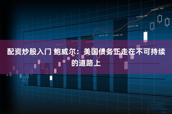 配資炒股入門(mén) 鮑威爾：美國(guó)債務(wù)正走在不可持續(xù)的道路上