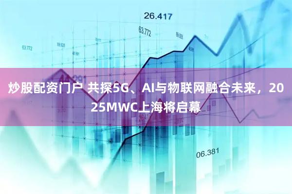 炒股配資門戶 共探5G、AI與物聯(lián)網(wǎng)融合未來，2025MWC上海將啟幕