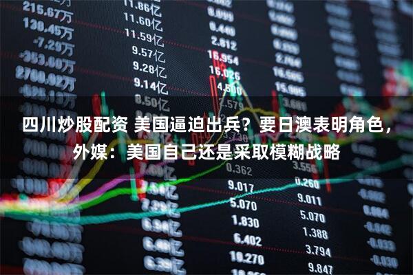 四川炒股配資 美國逼迫出兵？要日澳表明角色，外媒：美國自己還是采取模糊戰(zhàn)略