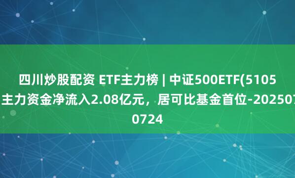 四川炒股配資 ETF主力榜 | 中證500ETF(510500)主力資金凈流入2.08億元，居可比基金首位-20250724