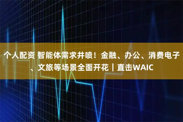 個(gè)人配資 智能體需求井噴！金融、辦公、消費(fèi)電子、文旅等場景全面開花｜直擊WAIC