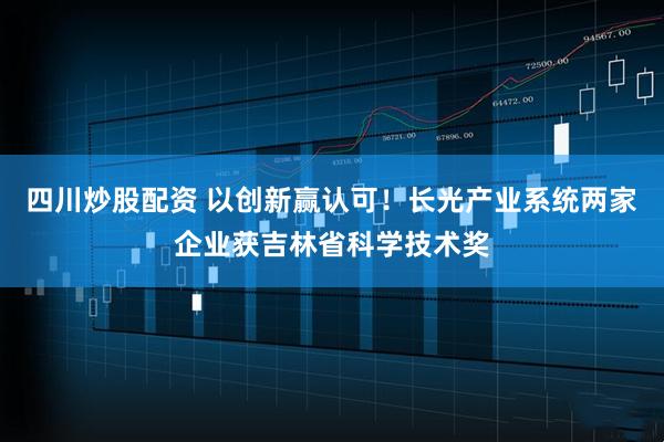 四川炒股配資 以創(chuàng)新贏(yíng)認(rèn)可！長(zhǎng)光產(chǎn)業(yè)系統(tǒng)兩家企業(yè)獲吉林省科學(xué)技術(shù)獎(jiǎng)